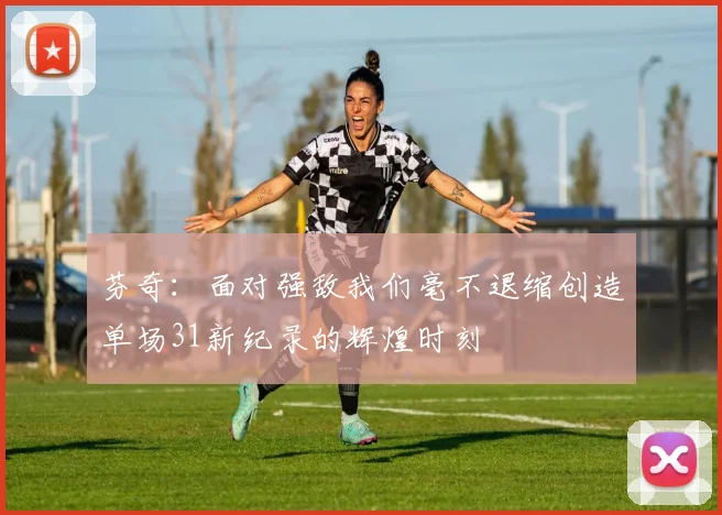 芬奇：面对强敌我们毫不退缩创造单场31新纪录的辉煌时刻