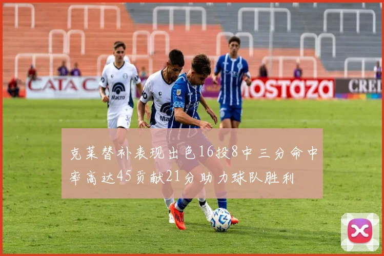 克莱替补表现出色16投8中三分命中率高达45贡献21分助力球队胜利