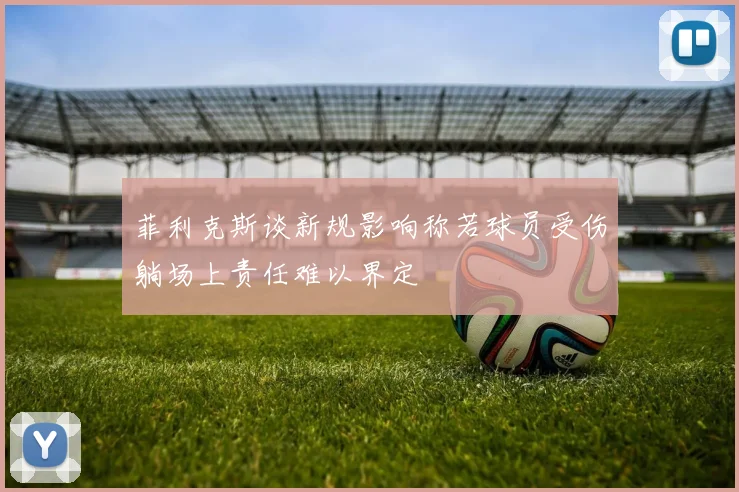 菲利克斯谈新规影响称若球员受伤躺场上责任难以界定