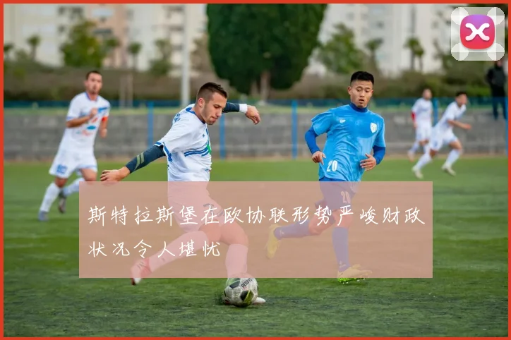 斯特拉斯堡在欧协联形势严峻财政状况令人堪忧
