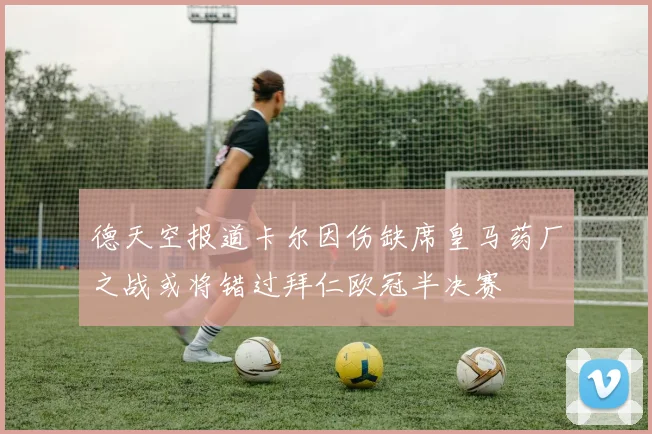 德天空报道卡尔因伤缺席皇马药厂之战或将错过拜仁欧冠半决赛
