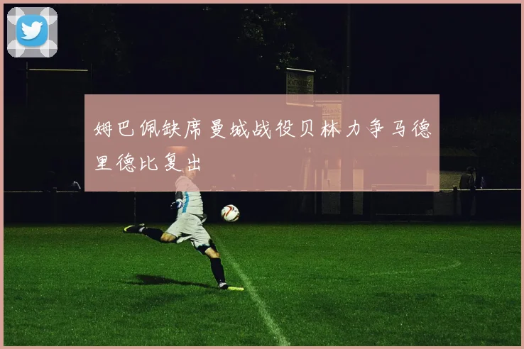 姆巴佩缺席曼城战役贝林力争马德里德比复出