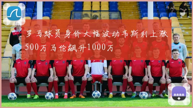 罗马球员身价大幅波动韦斯利上涨500万马伦飙升1000万