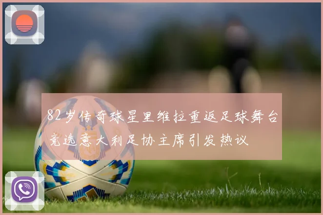 82岁传奇球星里维拉重返足球舞台竞选意大利足协主席引发热议