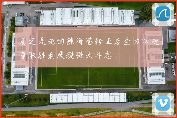 姜还是老的辣海港转正后全力以赴争取胜利展现强大斗志