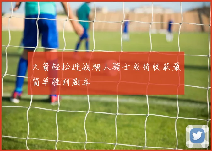 火箭轻松迎战湖人骑士或将收获最简单胜利剧本