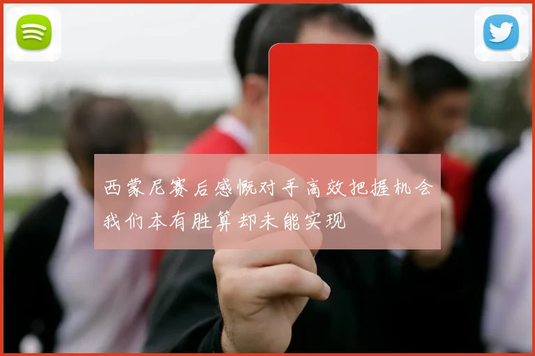 西蒙尼赛后感慨对手高效把握机会我们本有胜算却未能实现