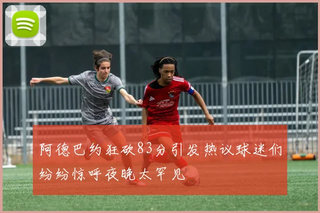阿德巴约狂砍83分引发热议球迷们纷纷惊呼夜晚太罕见