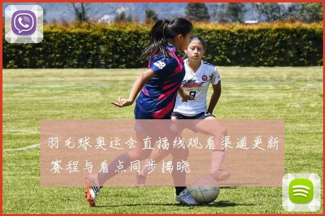 羽毛球奥运会直播线观看渠道更新 赛程与看点同步揭晓