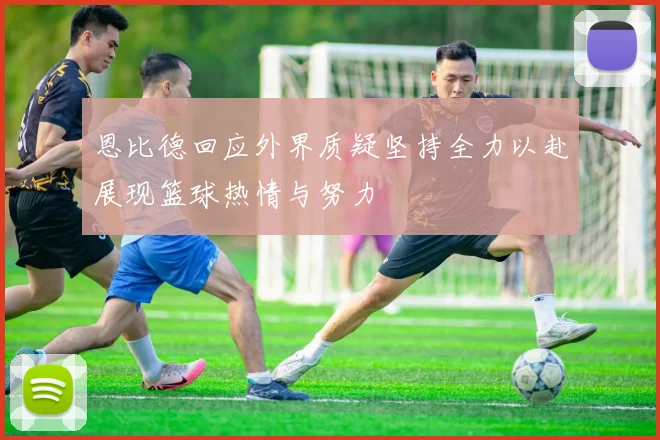 恩比德回应外界质疑坚持全力以赴展现篮球热情与努力