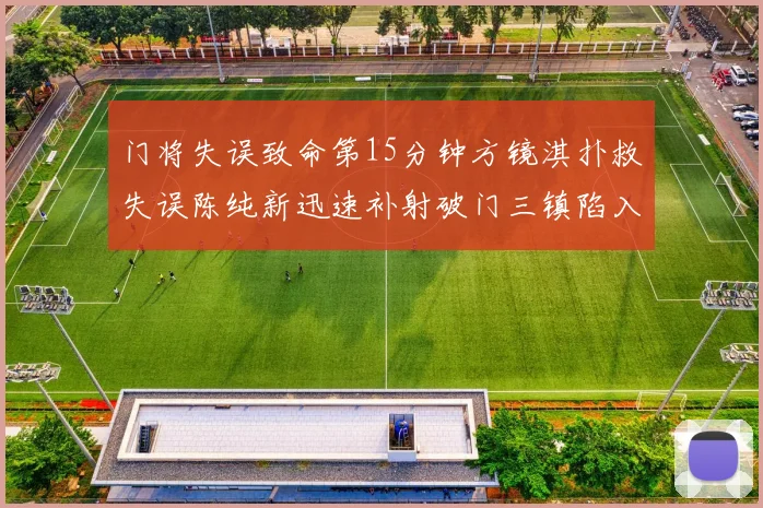 门将失误致命第15分钟方镜淇扑救失误陈纯新迅速补射破门三镇陷入被动