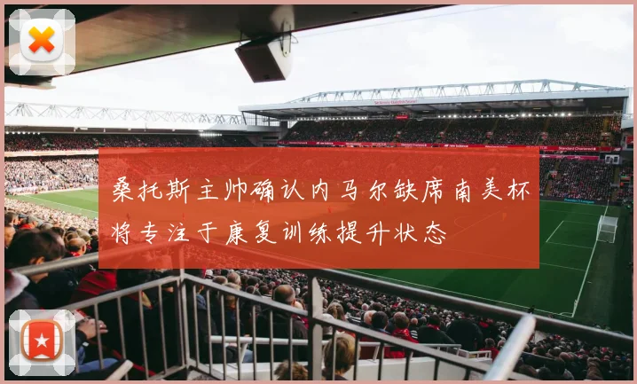 桑托斯主帅确认内马尔缺席南美杯将专注于康复训练提升状态